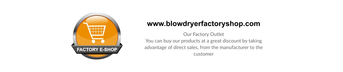 www.blowdryerfactoryshop.com Our Factory Outlet You can buy our products at a great discount by taking advantage of direct sales, from the manufacturer to the customer